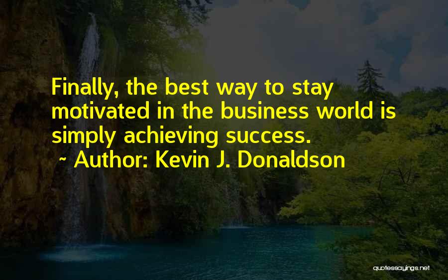 Kevin J. Donaldson Quotes: Finally, The Best Way To Stay Motivated In The Business World Is Simply Achieving Success.
