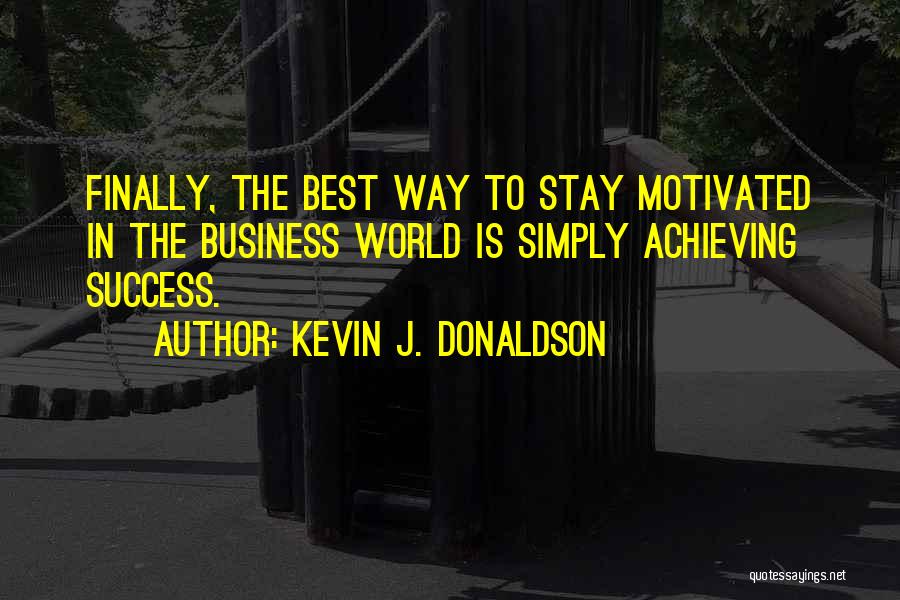 Kevin J. Donaldson Quotes: Finally, The Best Way To Stay Motivated In The Business World Is Simply Achieving Success.