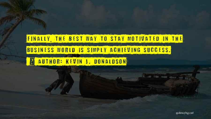 Kevin J. Donaldson Quotes: Finally, The Best Way To Stay Motivated In The Business World Is Simply Achieving Success.