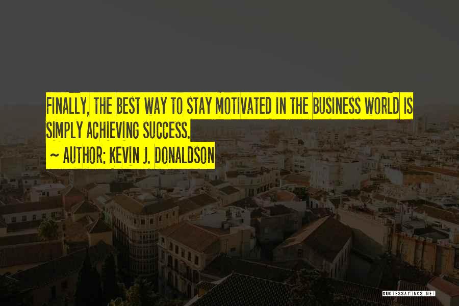 Kevin J. Donaldson Quotes: Finally, The Best Way To Stay Motivated In The Business World Is Simply Achieving Success.