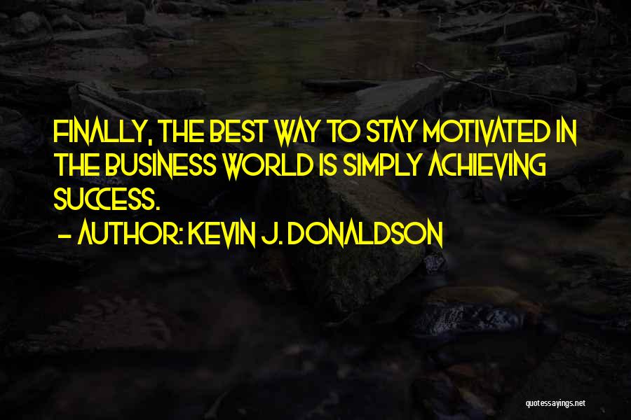 Kevin J. Donaldson Quotes: Finally, The Best Way To Stay Motivated In The Business World Is Simply Achieving Success.