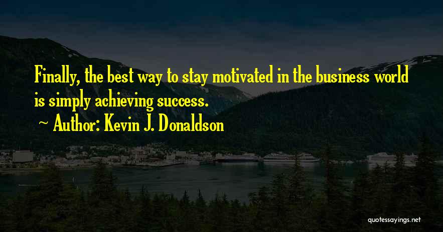 Kevin J. Donaldson Quotes: Finally, The Best Way To Stay Motivated In The Business World Is Simply Achieving Success.