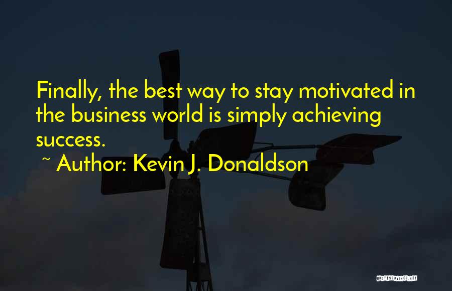 Kevin J. Donaldson Quotes: Finally, The Best Way To Stay Motivated In The Business World Is Simply Achieving Success.