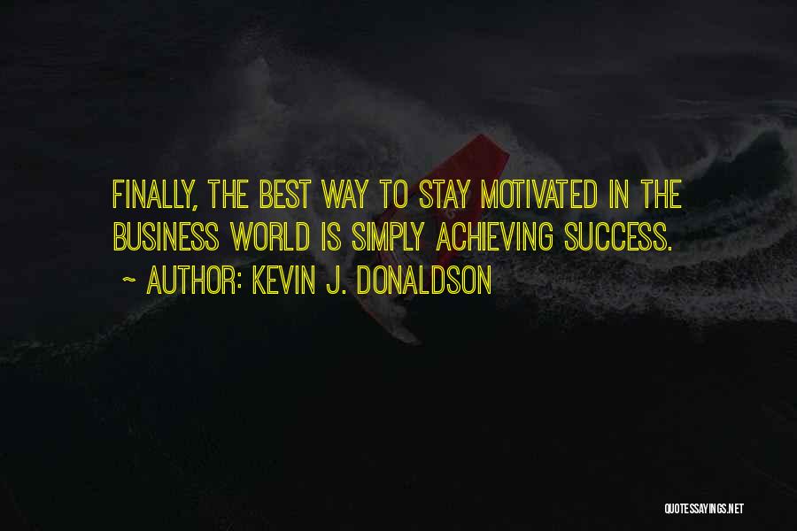 Kevin J. Donaldson Quotes: Finally, The Best Way To Stay Motivated In The Business World Is Simply Achieving Success.