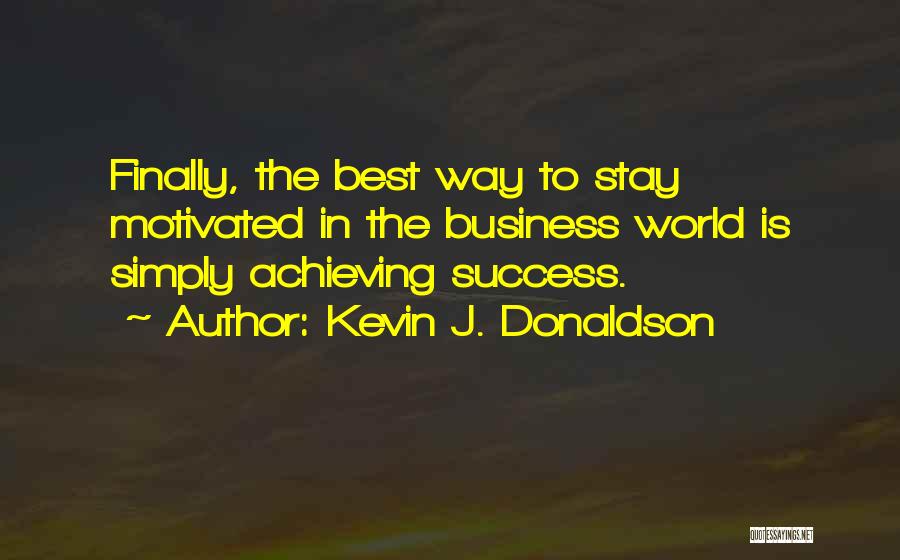 Kevin J. Donaldson Quotes: Finally, The Best Way To Stay Motivated In The Business World Is Simply Achieving Success.