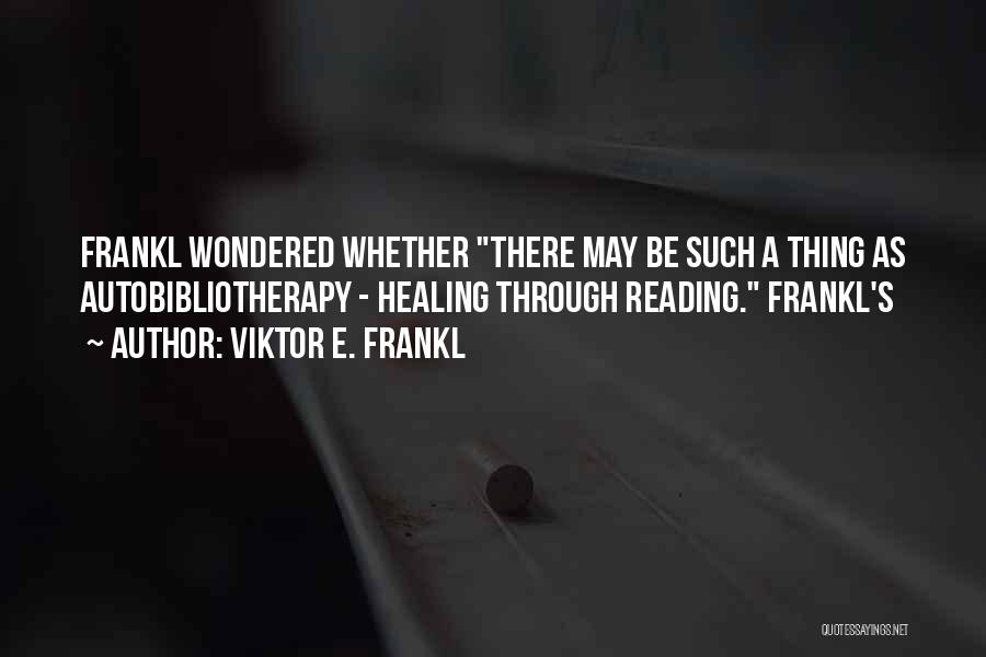 Viktor E. Frankl Quotes: Frankl Wondered Whether There May Be Such A Thing As Autobibliotherapy - Healing Through Reading. Frankl's