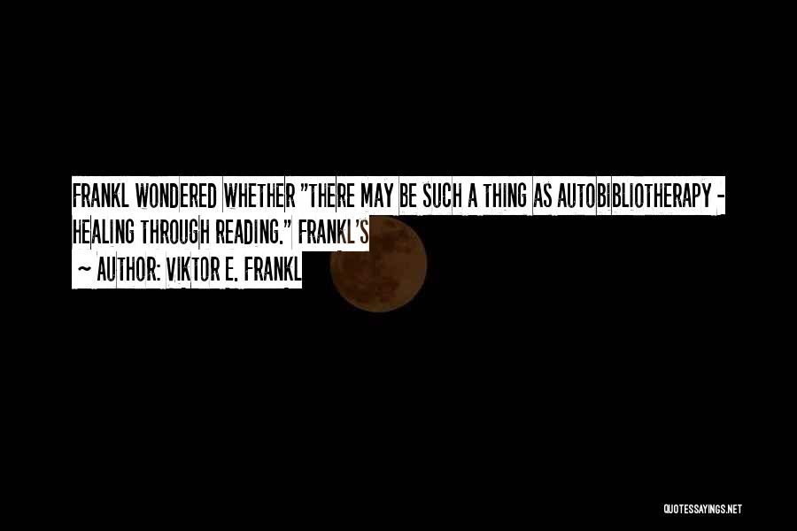 Viktor E. Frankl Quotes: Frankl Wondered Whether There May Be Such A Thing As Autobibliotherapy - Healing Through Reading. Frankl's