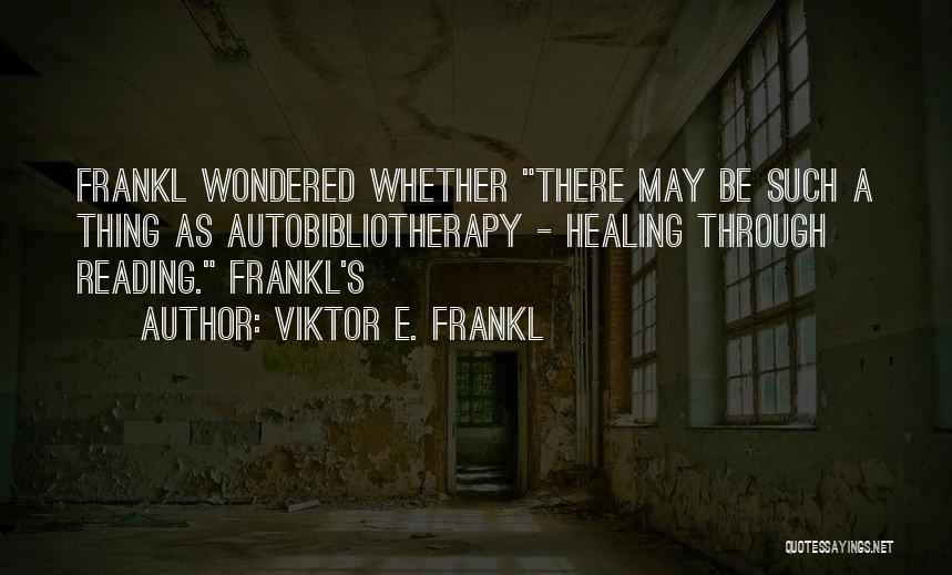 Viktor E. Frankl Quotes: Frankl Wondered Whether There May Be Such A Thing As Autobibliotherapy - Healing Through Reading. Frankl's
