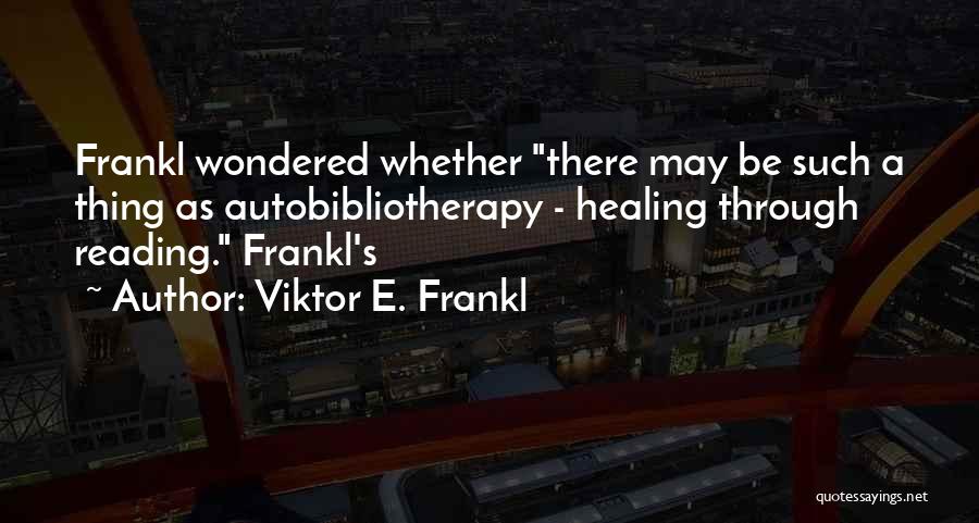 Viktor E. Frankl Quotes: Frankl Wondered Whether There May Be Such A Thing As Autobibliotherapy - Healing Through Reading. Frankl's