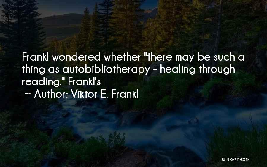 Viktor E. Frankl Quotes: Frankl Wondered Whether There May Be Such A Thing As Autobibliotherapy - Healing Through Reading. Frankl's