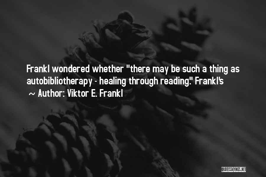 Viktor E. Frankl Quotes: Frankl Wondered Whether There May Be Such A Thing As Autobibliotherapy - Healing Through Reading. Frankl's