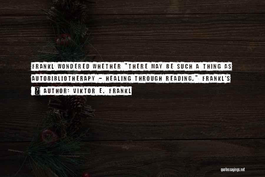 Viktor E. Frankl Quotes: Frankl Wondered Whether There May Be Such A Thing As Autobibliotherapy - Healing Through Reading. Frankl's