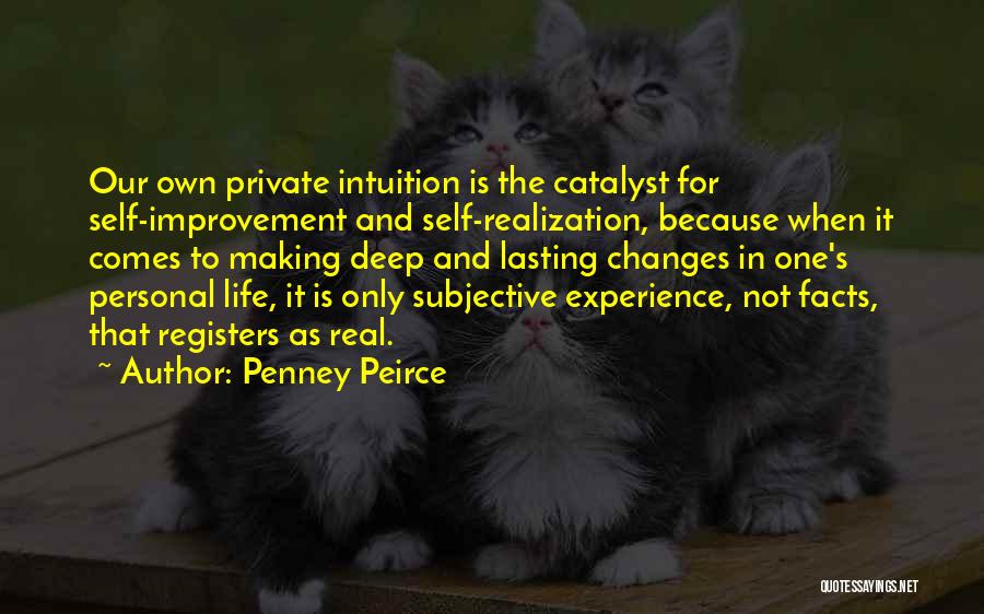 Penney Peirce Quotes: Our Own Private Intuition Is The Catalyst For Self-improvement And Self-realization, Because When It Comes To Making Deep And Lasting