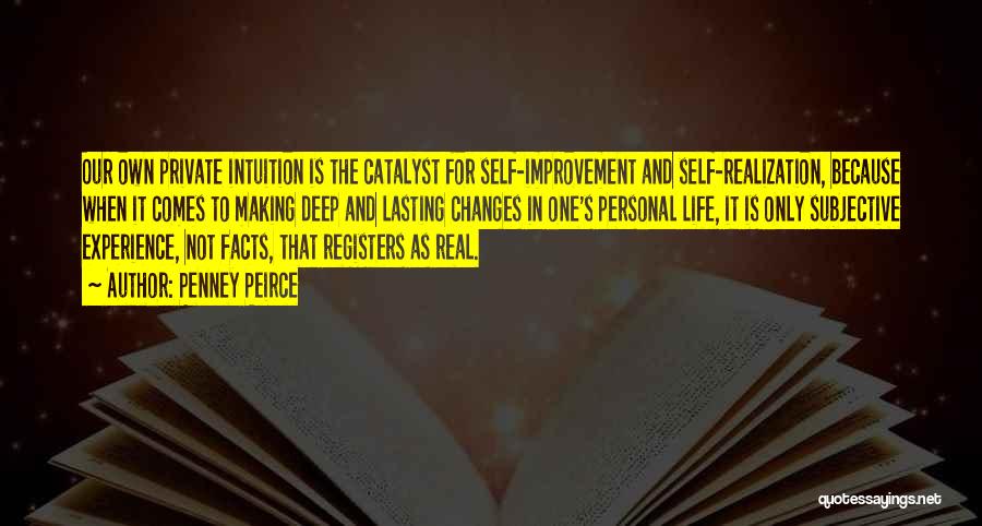 Penney Peirce Quotes: Our Own Private Intuition Is The Catalyst For Self-improvement And Self-realization, Because When It Comes To Making Deep And Lasting