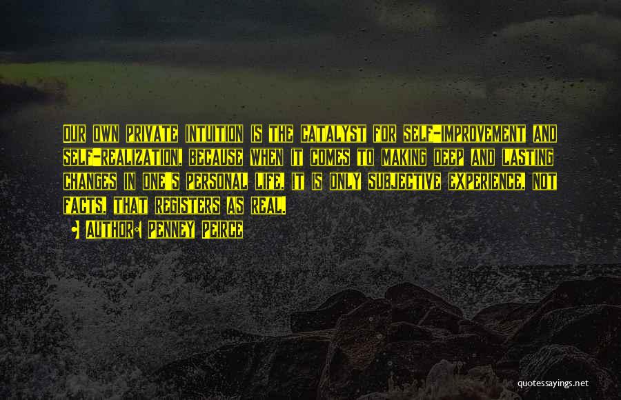 Penney Peirce Quotes: Our Own Private Intuition Is The Catalyst For Self-improvement And Self-realization, Because When It Comes To Making Deep And Lasting