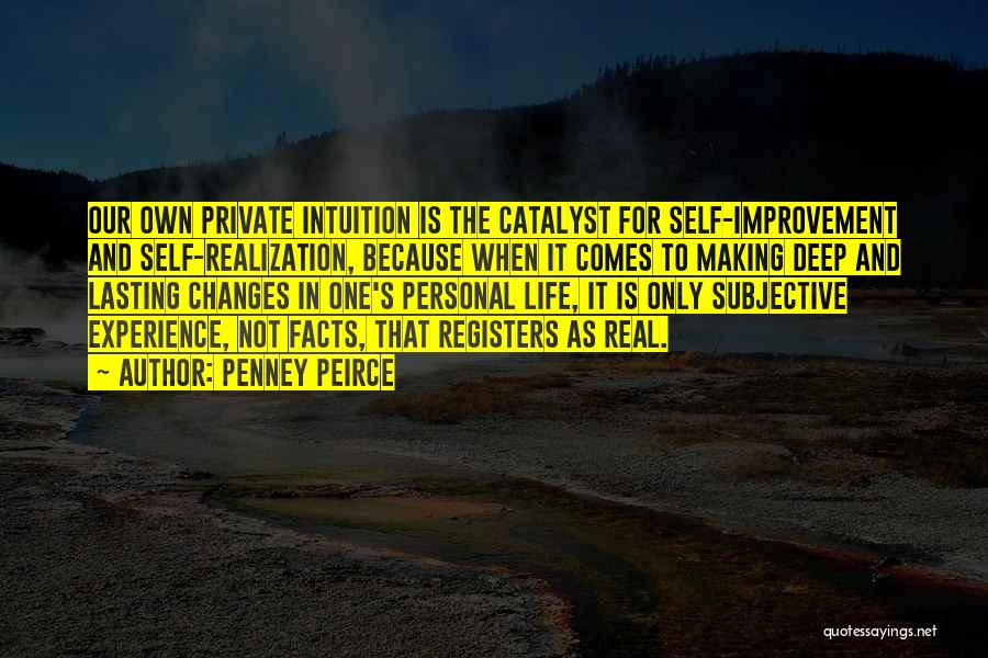 Penney Peirce Quotes: Our Own Private Intuition Is The Catalyst For Self-improvement And Self-realization, Because When It Comes To Making Deep And Lasting