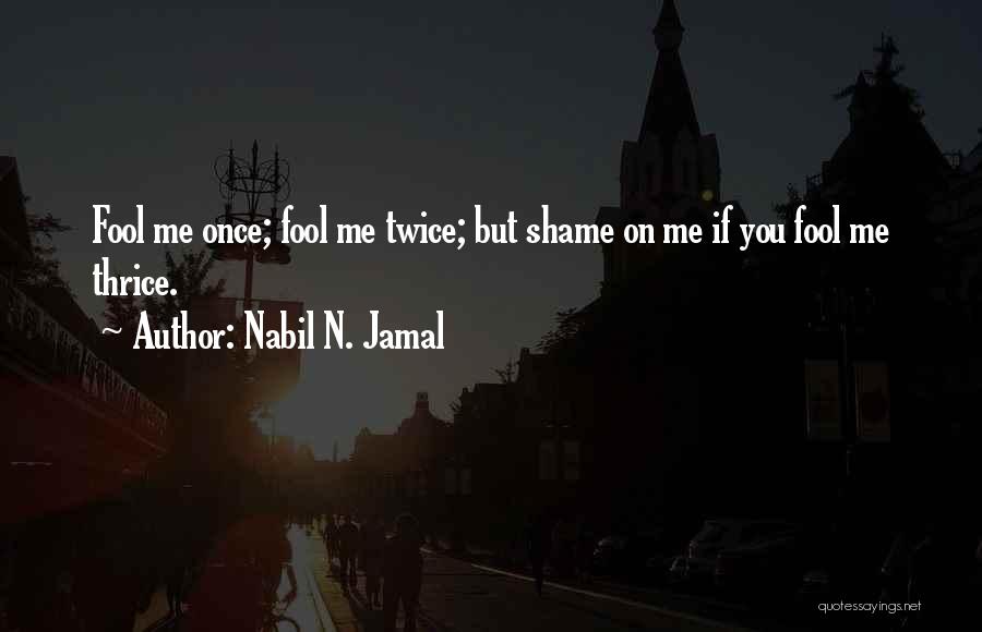 Nabil N. Jamal Quotes: Fool Me Once; Fool Me Twice; But Shame On Me If You Fool Me Thrice.