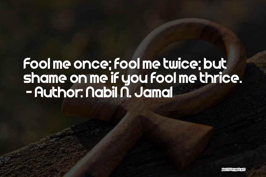 Nabil N. Jamal Quotes: Fool Me Once; Fool Me Twice; But Shame On Me If You Fool Me Thrice.