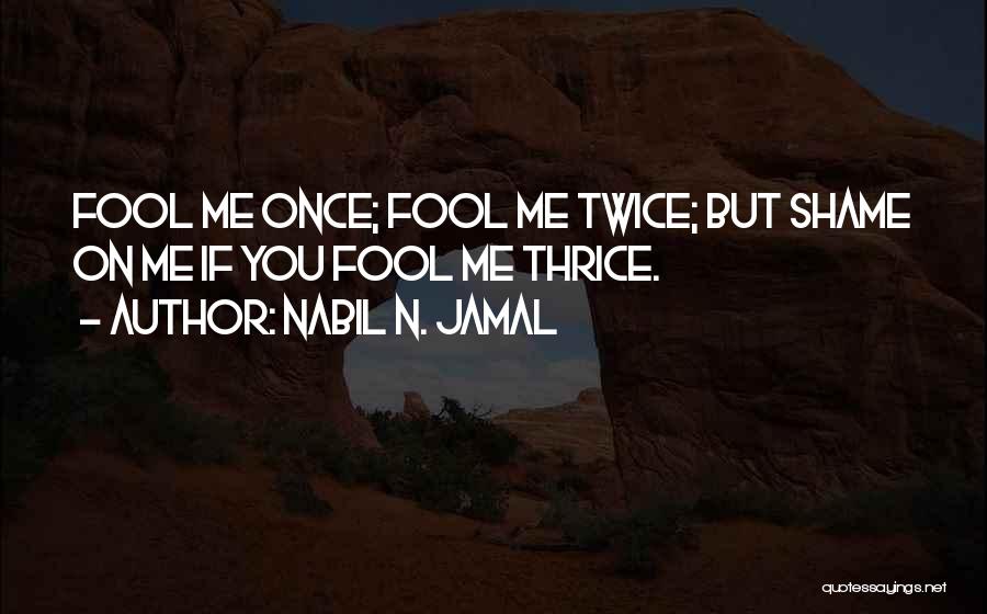 Nabil N. Jamal Quotes: Fool Me Once; Fool Me Twice; But Shame On Me If You Fool Me Thrice.