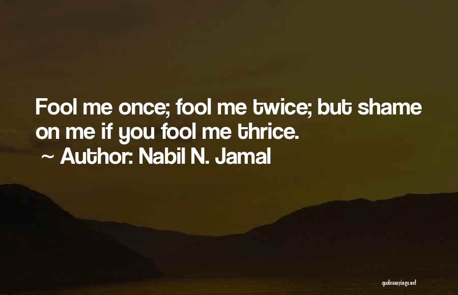 Nabil N. Jamal Quotes: Fool Me Once; Fool Me Twice; But Shame On Me If You Fool Me Thrice.