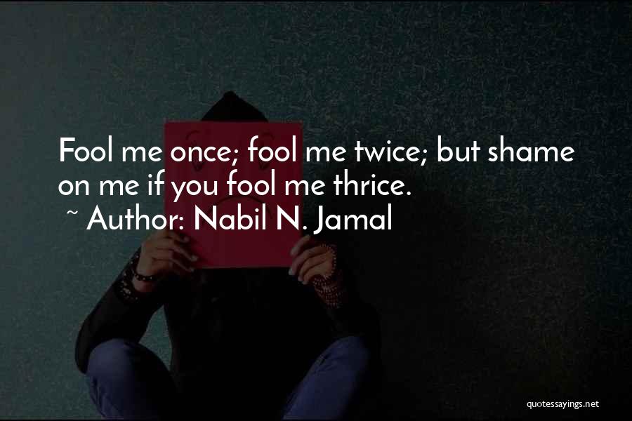 Nabil N. Jamal Quotes: Fool Me Once; Fool Me Twice; But Shame On Me If You Fool Me Thrice.