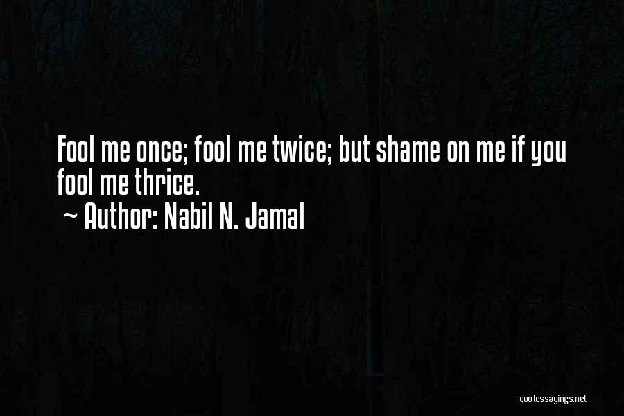 Nabil N. Jamal Quotes: Fool Me Once; Fool Me Twice; But Shame On Me If You Fool Me Thrice.
