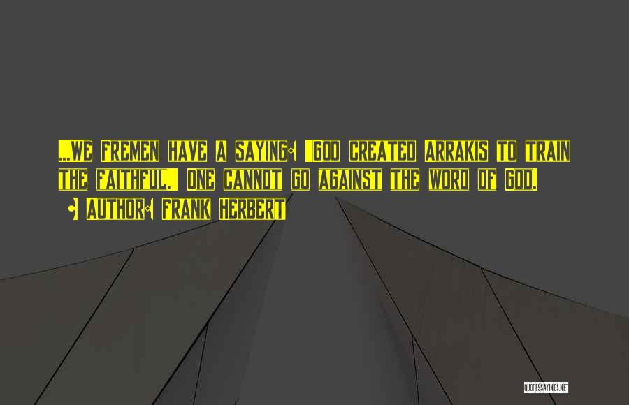 Frank Herbert Quotes: ...we Fremen Have A Saying: 'god Created Arrakis To Train The Faithful.' One Cannot Go Against The Word Of God.