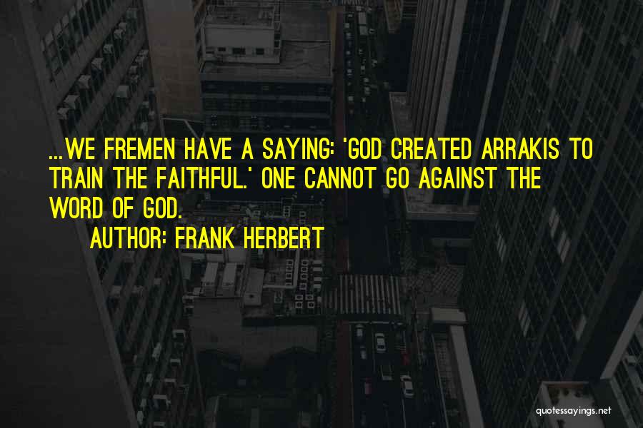 Frank Herbert Quotes: ...we Fremen Have A Saying: 'god Created Arrakis To Train The Faithful.' One Cannot Go Against The Word Of God.