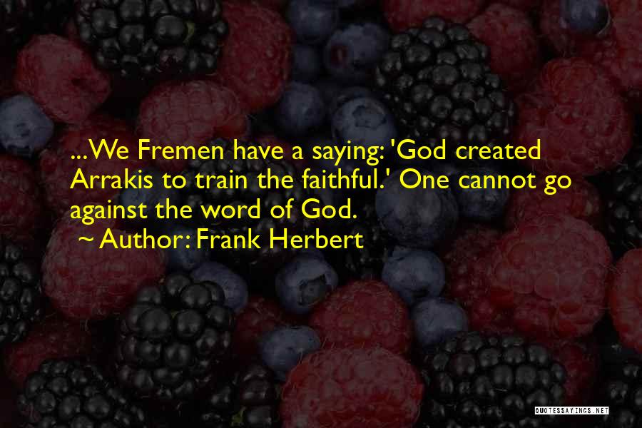 Frank Herbert Quotes: ...we Fremen Have A Saying: 'god Created Arrakis To Train The Faithful.' One Cannot Go Against The Word Of God.