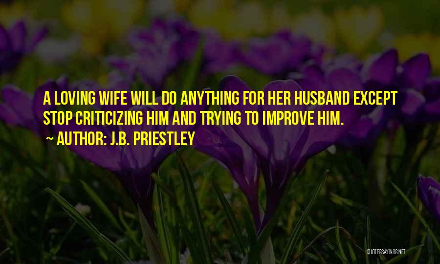 J.B. Priestley Quotes: A Loving Wife Will Do Anything For Her Husband Except Stop Criticizing Him And Trying To Improve Him.