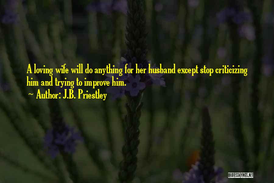 J.B. Priestley Quotes: A Loving Wife Will Do Anything For Her Husband Except Stop Criticizing Him And Trying To Improve Him.