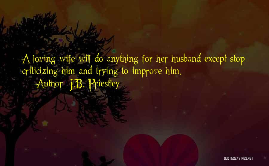 J.B. Priestley Quotes: A Loving Wife Will Do Anything For Her Husband Except Stop Criticizing Him And Trying To Improve Him.