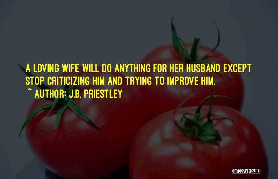 J.B. Priestley Quotes: A Loving Wife Will Do Anything For Her Husband Except Stop Criticizing Him And Trying To Improve Him.