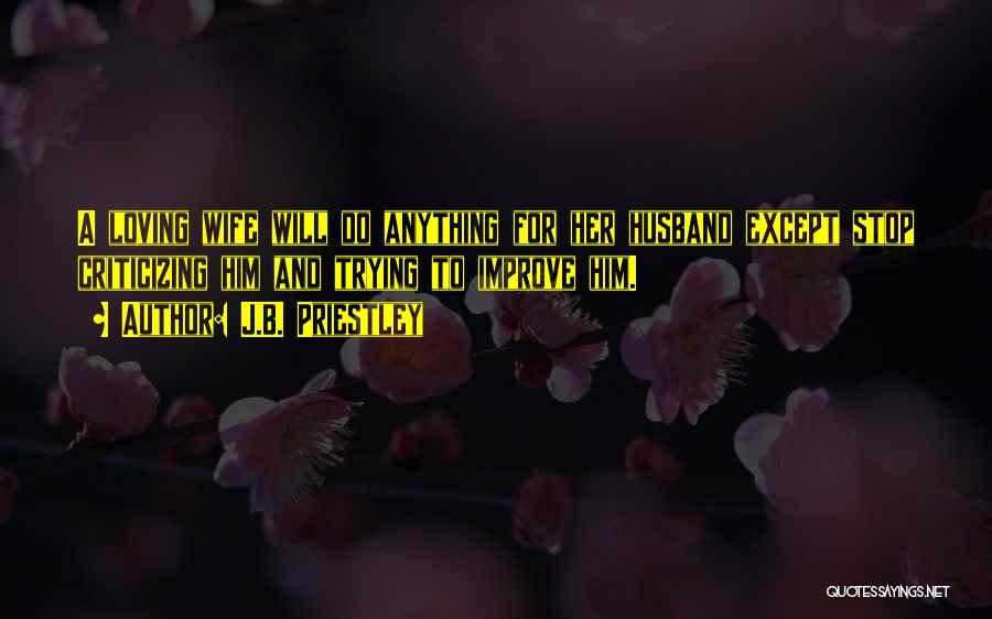 J.B. Priestley Quotes: A Loving Wife Will Do Anything For Her Husband Except Stop Criticizing Him And Trying To Improve Him.