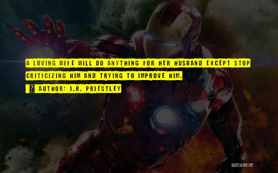 J.B. Priestley Quotes: A Loving Wife Will Do Anything For Her Husband Except Stop Criticizing Him And Trying To Improve Him.