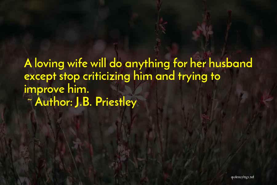 J.B. Priestley Quotes: A Loving Wife Will Do Anything For Her Husband Except Stop Criticizing Him And Trying To Improve Him.