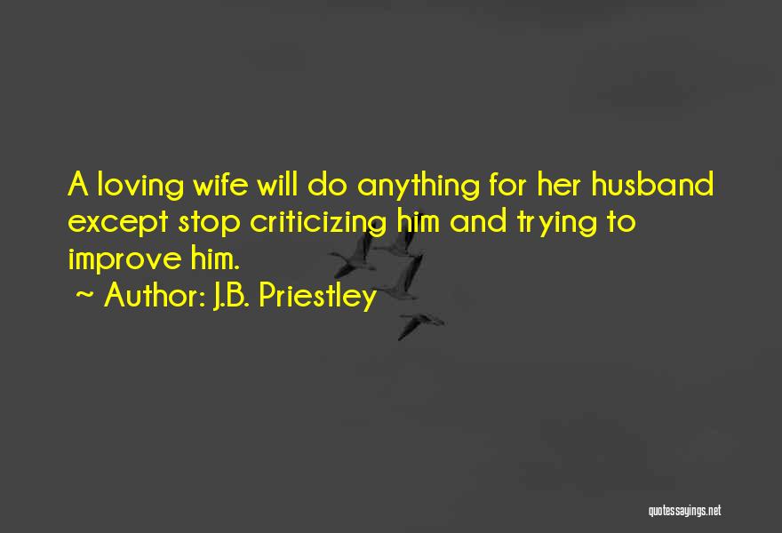 J.B. Priestley Quotes: A Loving Wife Will Do Anything For Her Husband Except Stop Criticizing Him And Trying To Improve Him.