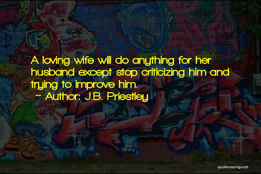 J.B. Priestley Quotes: A Loving Wife Will Do Anything For Her Husband Except Stop Criticizing Him And Trying To Improve Him.