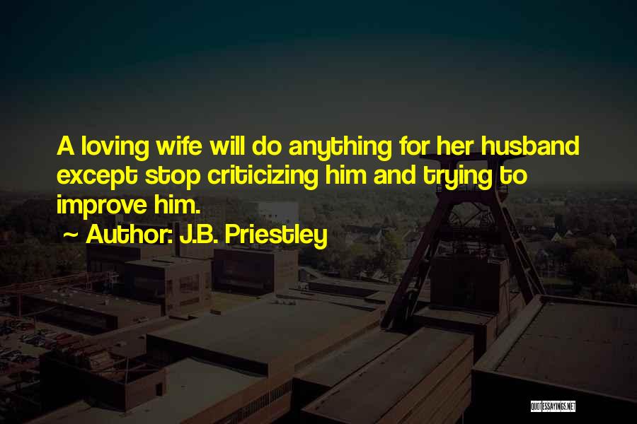 J.B. Priestley Quotes: A Loving Wife Will Do Anything For Her Husband Except Stop Criticizing Him And Trying To Improve Him.