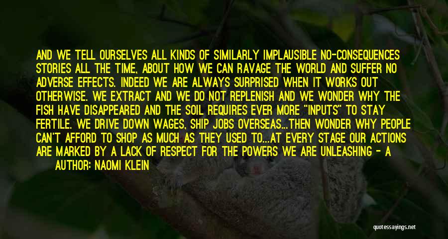 Naomi Klein Quotes: And We Tell Ourselves All Kinds Of Similarly Implausible No-consequences Stories All The Time, About How We Can Ravage The