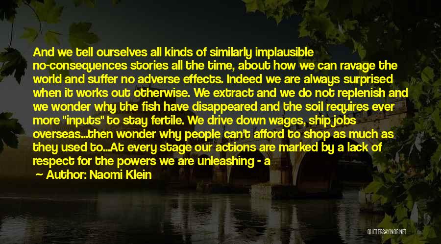 Naomi Klein Quotes: And We Tell Ourselves All Kinds Of Similarly Implausible No-consequences Stories All The Time, About How We Can Ravage The