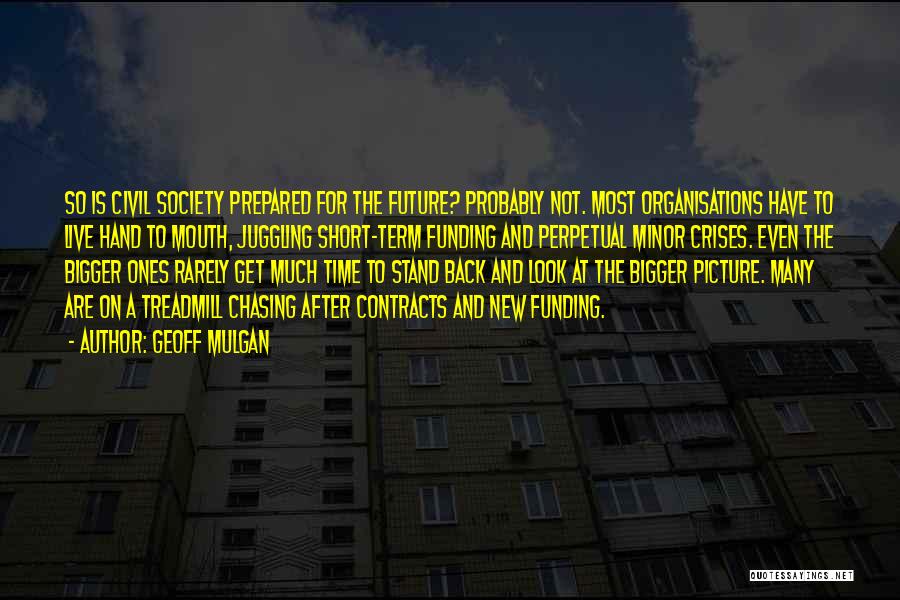 Geoff Mulgan Quotes: So Is Civil Society Prepared For The Future? Probably Not. Most Organisations Have To Live Hand To Mouth, Juggling Short-term