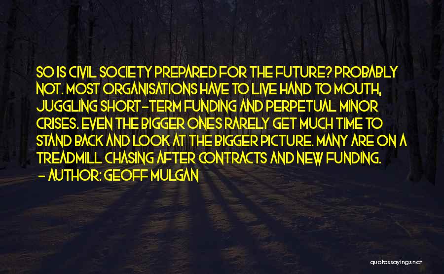 Geoff Mulgan Quotes: So Is Civil Society Prepared For The Future? Probably Not. Most Organisations Have To Live Hand To Mouth, Juggling Short-term