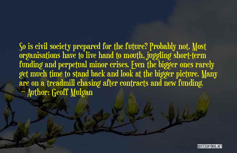 Geoff Mulgan Quotes: So Is Civil Society Prepared For The Future? Probably Not. Most Organisations Have To Live Hand To Mouth, Juggling Short-term
