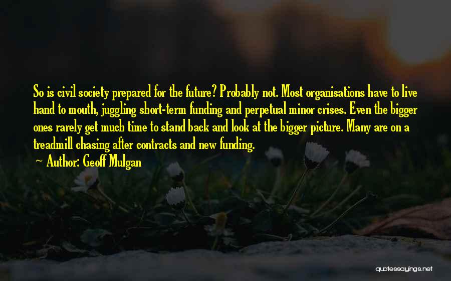 Geoff Mulgan Quotes: So Is Civil Society Prepared For The Future? Probably Not. Most Organisations Have To Live Hand To Mouth, Juggling Short-term
