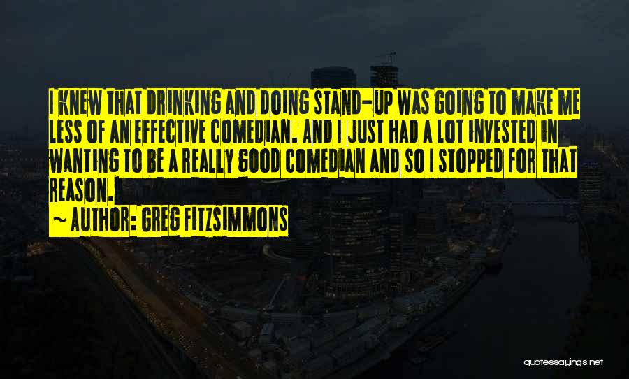 Greg Fitzsimmons Quotes: I Knew That Drinking And Doing Stand-up Was Going To Make Me Less Of An Effective Comedian. And I Just