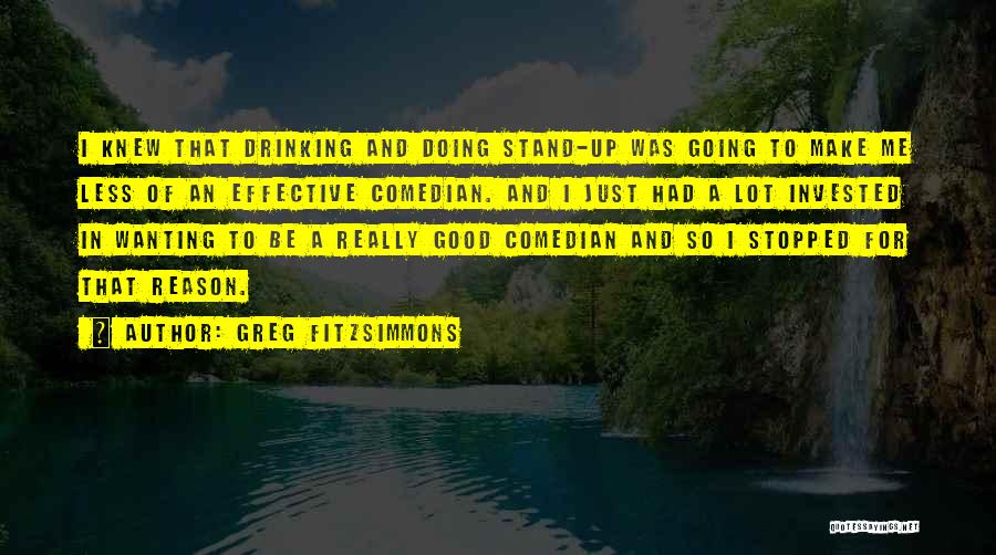 Greg Fitzsimmons Quotes: I Knew That Drinking And Doing Stand-up Was Going To Make Me Less Of An Effective Comedian. And I Just