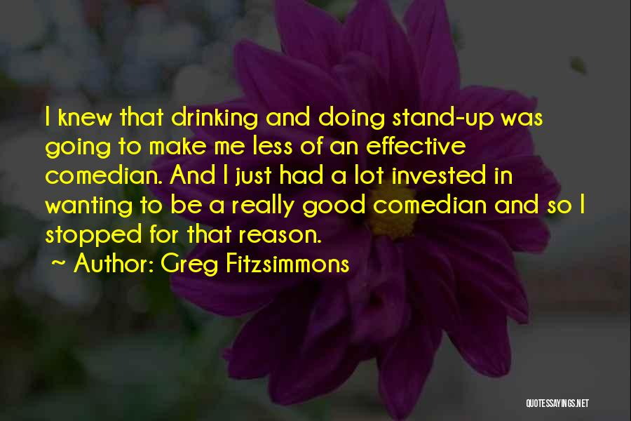 Greg Fitzsimmons Quotes: I Knew That Drinking And Doing Stand-up Was Going To Make Me Less Of An Effective Comedian. And I Just