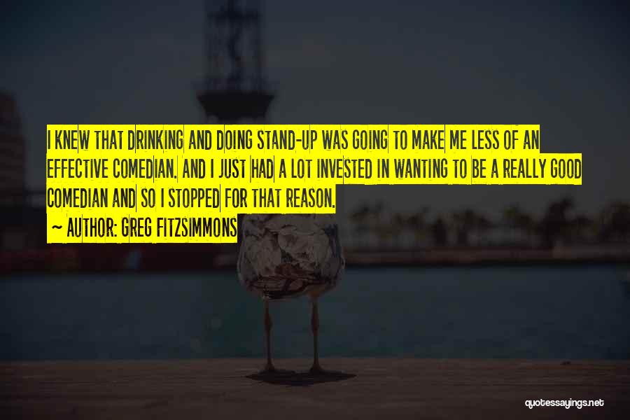 Greg Fitzsimmons Quotes: I Knew That Drinking And Doing Stand-up Was Going To Make Me Less Of An Effective Comedian. And I Just