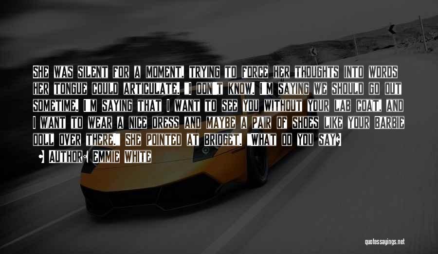 Emmie White Quotes: She Was Silent For A Moment, Trying To Force Her Thoughts Into Words Her Tongue Could Articulate. I Don't Know.